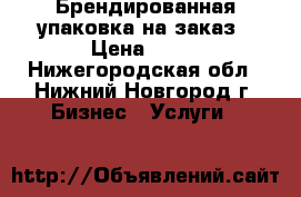 Брендированная упаковка на заказ › Цена ­ 10 - Нижегородская обл., Нижний Новгород г. Бизнес » Услуги   
